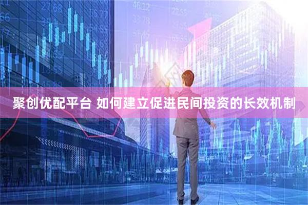 聚创优配平台 如何建立促进民间投资的长效机制