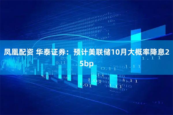 凤凰配资 华泰证券：预计美联储10月大概率降息25bp