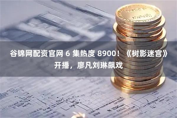 谷锦网配资官网 6 集热度 8900！《树影迷宫》开播，廖凡刘琳飙戏