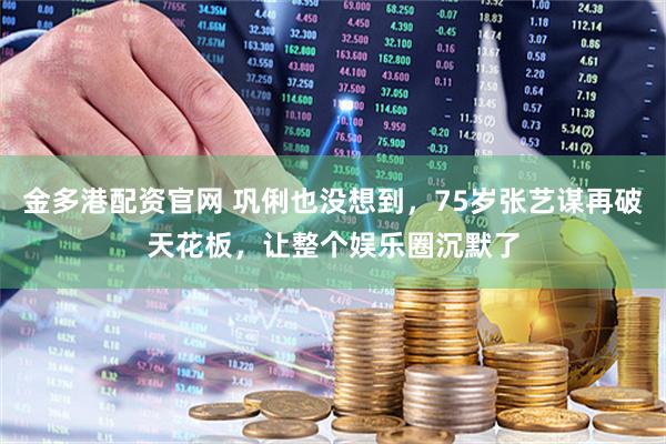 金多港配资官网 巩俐也没想到，75岁张艺谋再破天花板，让整个娱乐圈沉默了