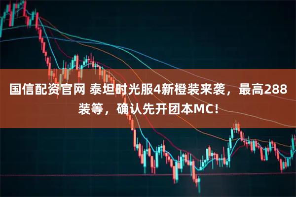 国信配资官网 泰坦时光服4新橙装来袭，最高288装等，确认先开团本MC！