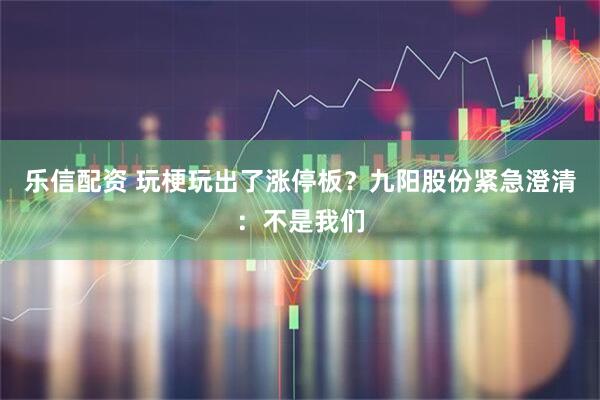 乐信配资 玩梗玩出了涨停板？九阳股份紧急澄清：不是我们