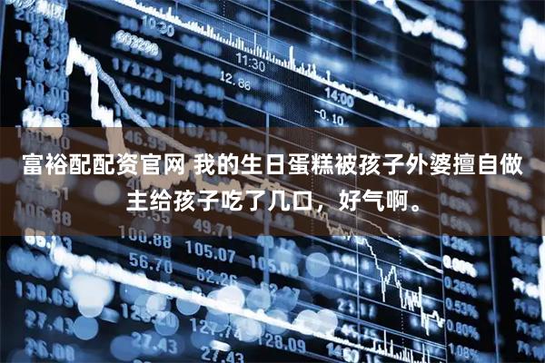 富裕配配资官网 我的生日蛋糕被孩子外婆擅自做主给孩子吃了几口，好气啊。