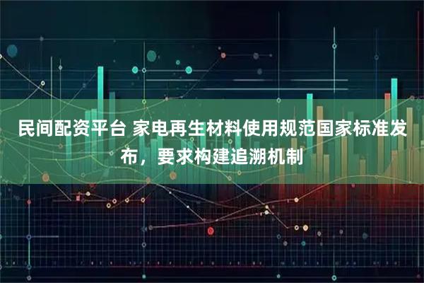 民间配资平台 家电再生材料使用规范国家标准发布，要求构建追溯机制