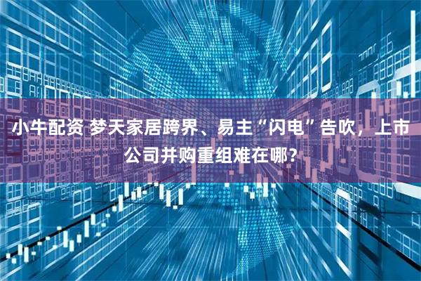 小牛配资 梦天家居跨界、易主“闪电”告吹，上市公司并购重组难在哪？