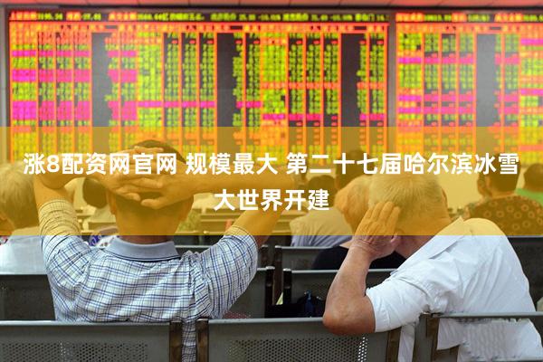 涨8配资网官网 规模最大 第二十七届哈尔滨冰雪大世界开建