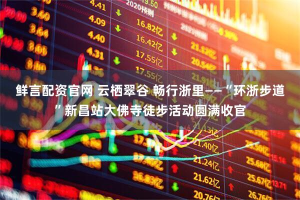 鲜言配资官网 云栖翠谷 畅行浙里——“环浙步道”新昌站大佛寺徒步活动圆满收官