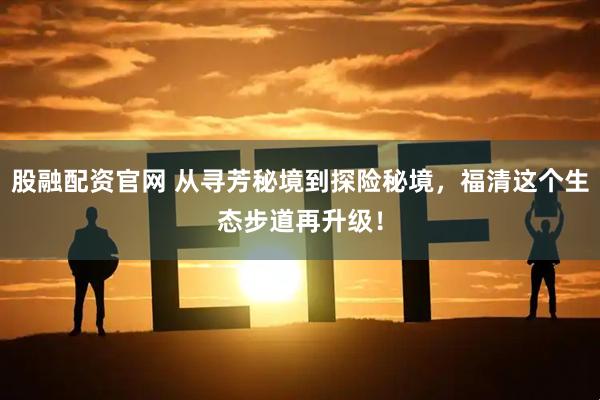 股融配资官网 从寻芳秘境到探险秘境，福清这个生态步道再升级！