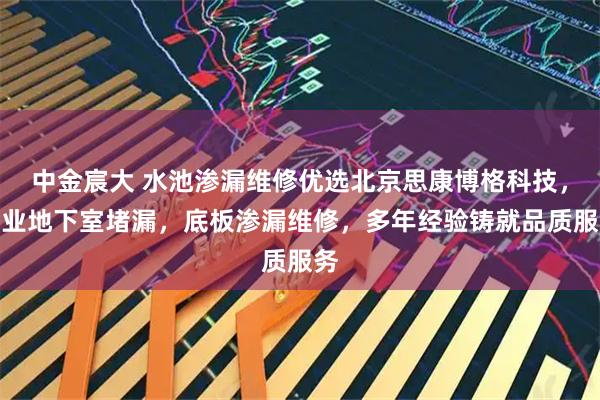 中金宸大 水池渗漏维修优选北京思康博格科技，专业地下室堵漏，底板渗漏维修，多年经验铸就品质服务
