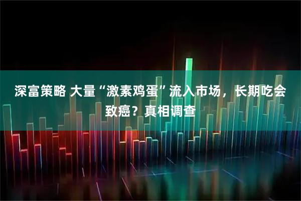 深富策略 大量“激素鸡蛋”流入市场，长期吃会致癌？真相调查