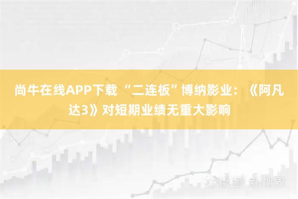 尚牛在线APP下载 “二连板”博纳影业：《阿凡达3》对短期业绩无重大影响