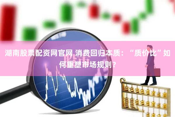 湖南股票配资网官网 消费回归本质：“质价比”如何重塑市场规则？