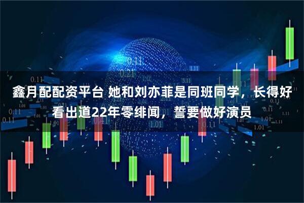 鑫月配配资平台 她和刘亦菲是同班同学，长得好看出道22年零绯闻，誓要做好演员