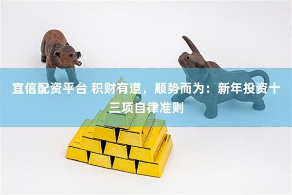 宜信配资平台 积财有道，顺势而为：新年投资十三项自律准则
