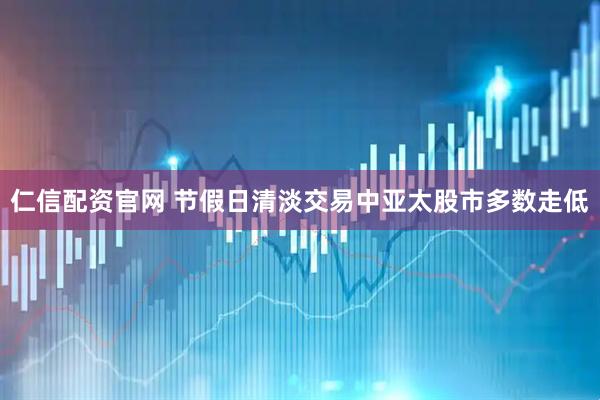仁信配资官网 节假日清淡交易中亚太股市多数走低