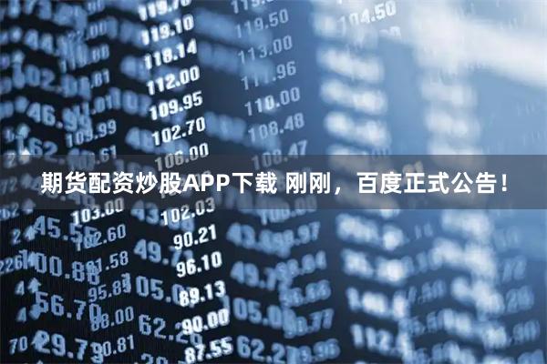 期货配资炒股APP下载 刚刚，百度正式公告！
