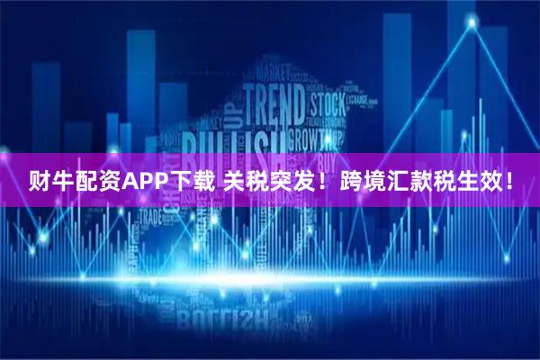 财牛配资APP下载 关税突发！跨境汇款税生效！