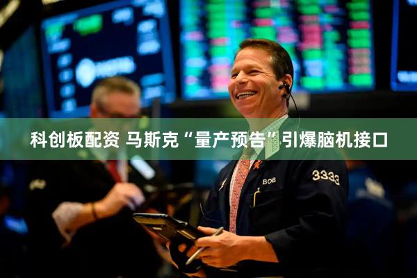 科创板配资 马斯克“量产预告”引爆脑机接口