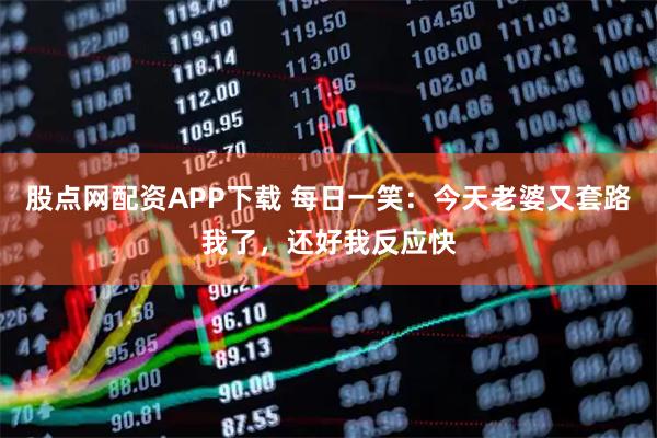 股点网配资APP下载 每日一笑：今天老婆又套路我了，还好我反应快