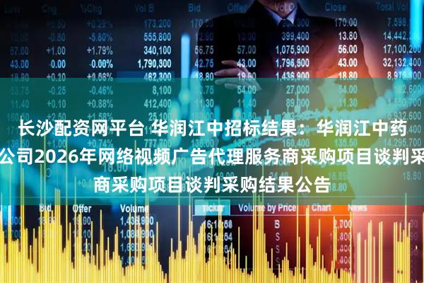 长沙配资网平台 华润江中招标结果：华润江中药业股份有限公司2026年网络视频广告代理服务商采购项目谈判采购结果公告